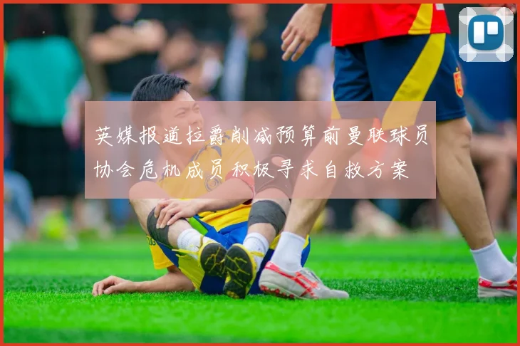 英媒报道拉爵削减预算前曼联球员协会危机成员积极寻求自救方案