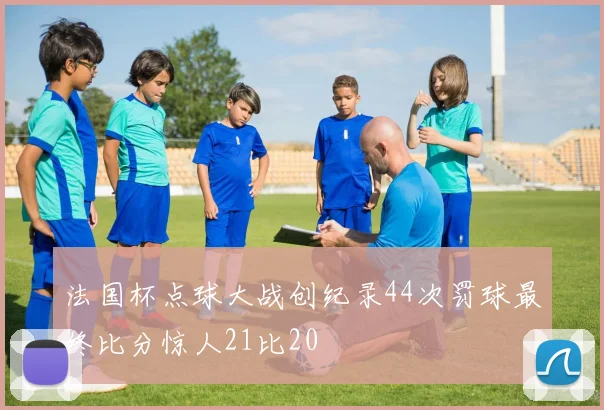 法国杯点球大战创纪录44次罚球最终比分惊人21比20