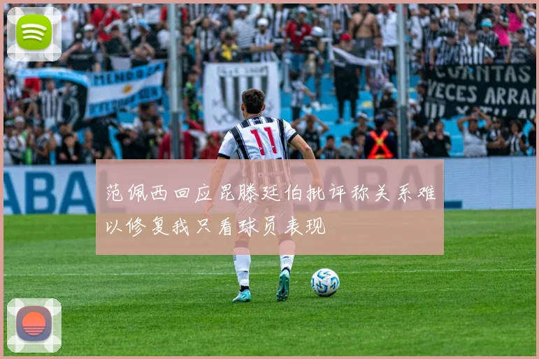 范佩西回应昆滕廷伯批评称关系难以修复我只看球员表现