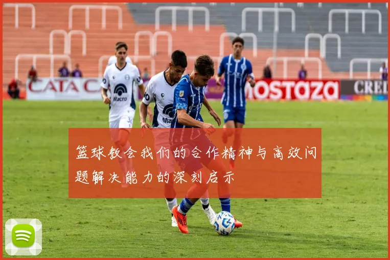 篮球教会我们的合作精神与高效问题解决能力的深刻启示