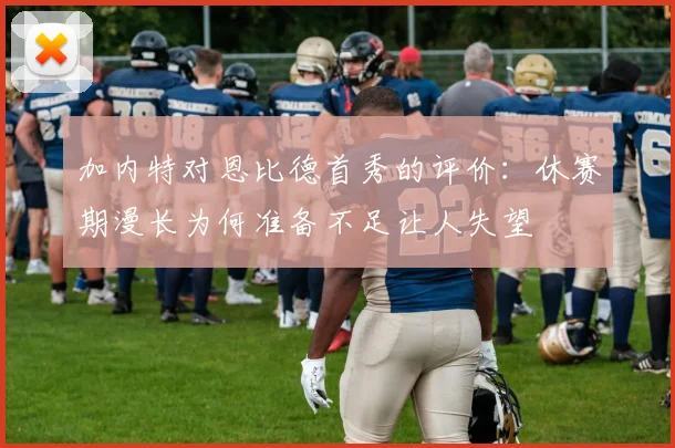 加内特对恩比德首秀的评价：休赛期漫长为何准备不足让人失望