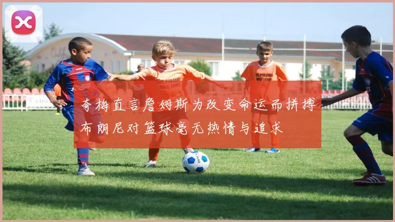 夸梅直言詹姆斯为改变命运而拼搏布朗尼对篮球毫无热情与追求