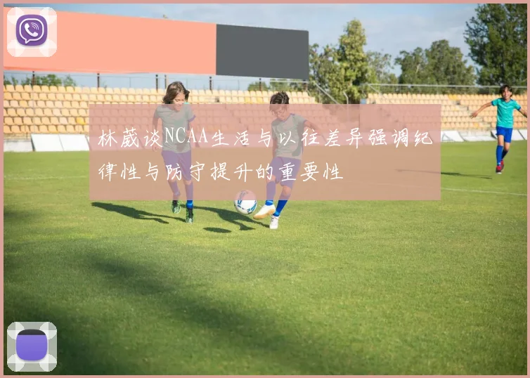 林葳谈NCAA生活与以往差异强调纪律性与防守提升的重要性
