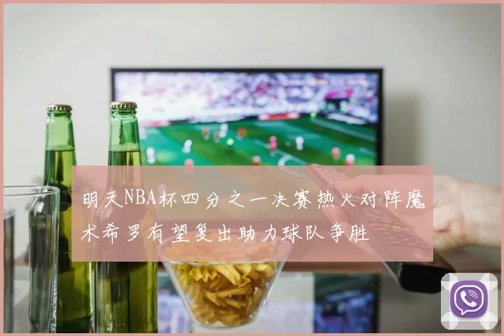 明天NBA杯四分之一决赛热火对阵魔术希罗有望复出助力球队争胜