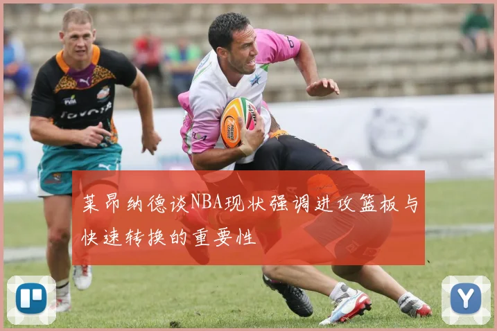 莱昂纳德谈NBA现状强调进攻篮板与快速转换的重要性