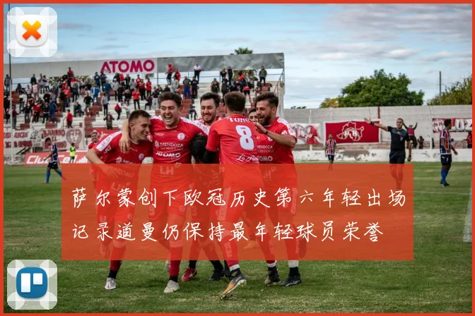 萨尔蒙创下欧冠历史第六年轻出场记录道曼仍保持最年轻球员荣誉