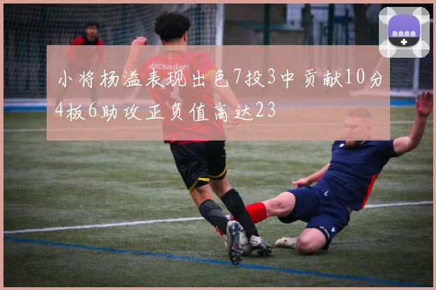 小将杨溢表现出色7投3中贡献10分4板6助攻正负值高达23