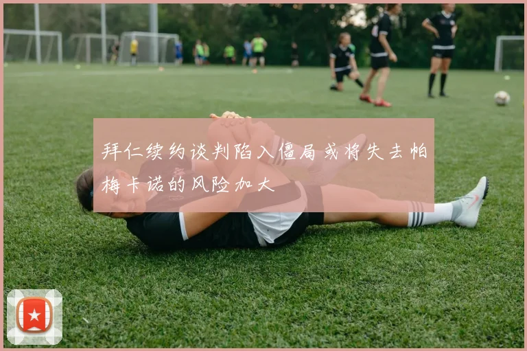 拜仁续约谈判陷入僵局或将失去帕梅卡诺的风险加大