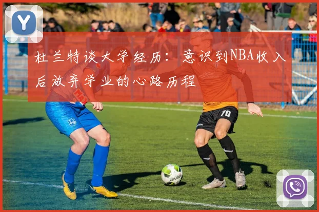杜兰特谈大学经历：意识到NBA收入后放弃学业的心路历程