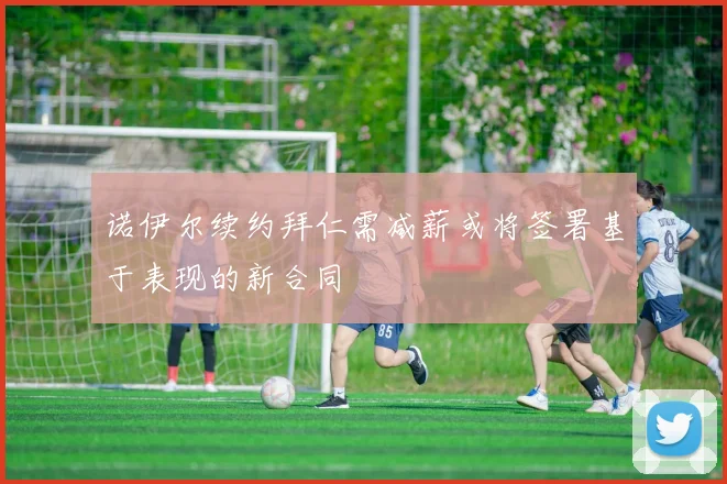 诺伊尔续约拜仁需减薪或将签署基于表现的新合同