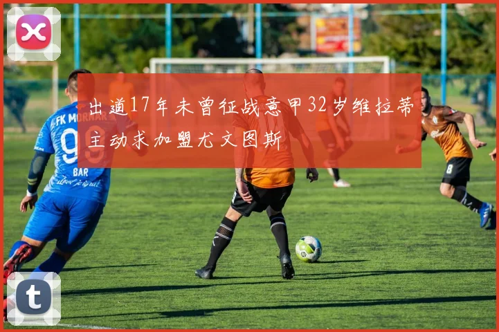 出道17年未曾征战意甲32岁维拉蒂主动求加盟尤文图斯