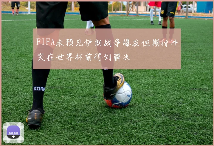 FIFA未预见伊朗战争爆发但期待冲突在世界杯前得到解决