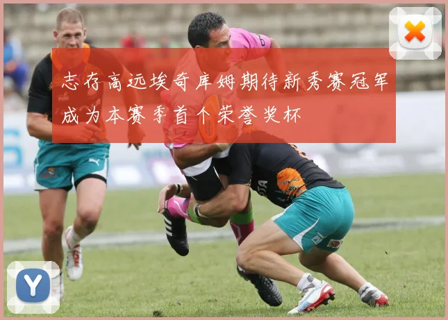 志存高远埃奇库姆期待新秀赛冠军成为本赛季首个荣誉奖杯