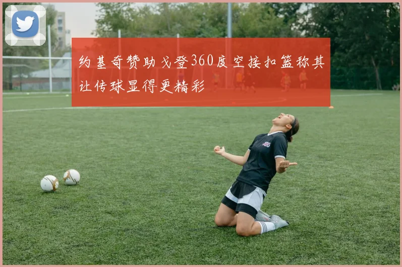 约基奇赞助戈登360度空接扣篮称其让传球显得更精彩