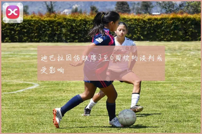 迪巴拉因伤缺席3至6周续约谈判或受影响