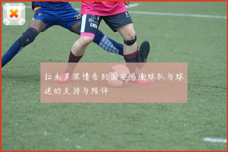 拉米罗深情告别国安感谢球队与球迷的支持与陪伴