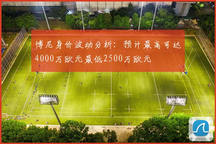 博尼身价波动分析：预计最高可达4000万欧元最低2500万欧元