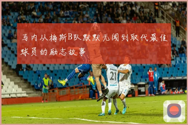 马内从梅斯B队默默无闻到取代最佳球员的励志故事