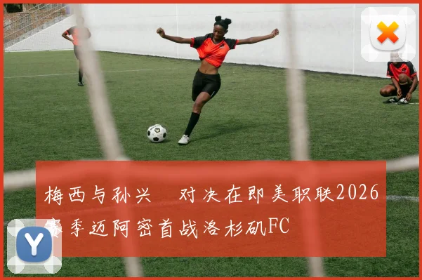 梅西与孙兴慜对决在即美职联2026赛季迈阿密首战洛杉矶FC
