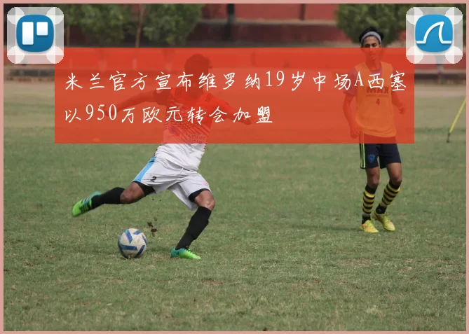米兰官方宣布维罗纳19岁中场A西塞以950万欧元转会加盟