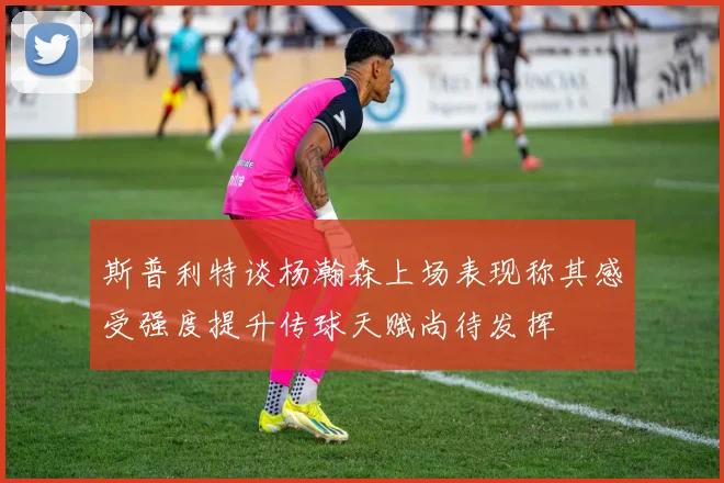 斯普利特谈杨瀚森上场表现称其感受强度提升传球天赋尚待发挥
