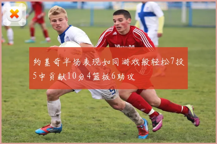 约基奇半场表现如同游戏般轻松7投5中贡献10分4篮板6助攻