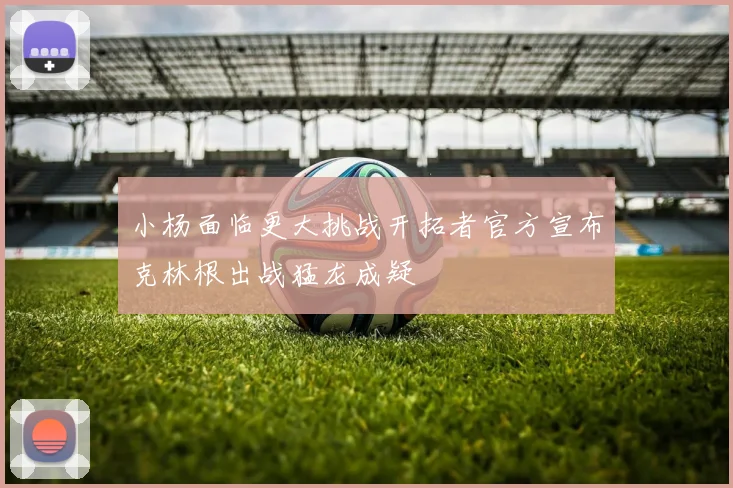 小杨面临更大挑战开拓者官方宣布克林根出战猛龙成疑