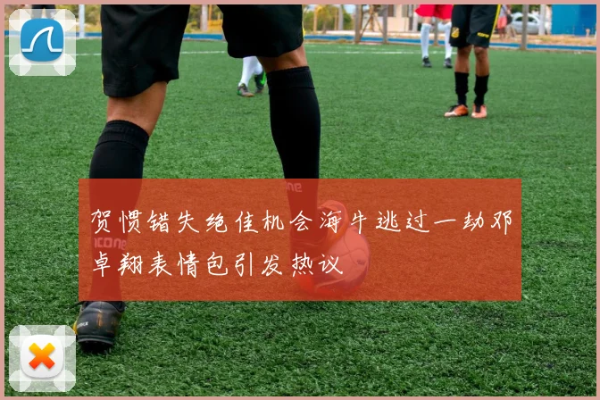 贺惯错失绝佳机会海牛逃过一劫邓卓翔表情包引发热议