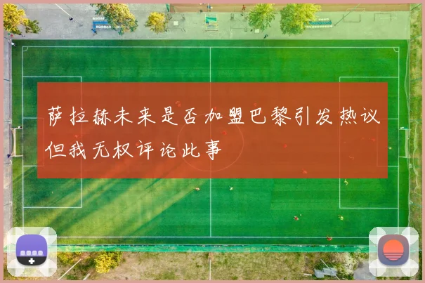 萨拉赫未来是否加盟巴黎引发热议但我无权评论此事