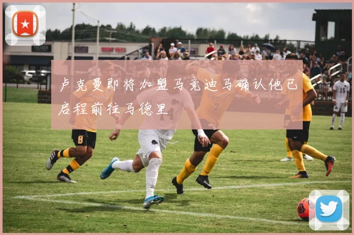 卢克曼即将加盟马竞迪马确认他已启程前往马德里