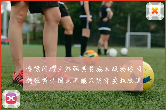 博德闪耀主帅强调曼城未提场地问题强调对国米不能只防守要积极进攻