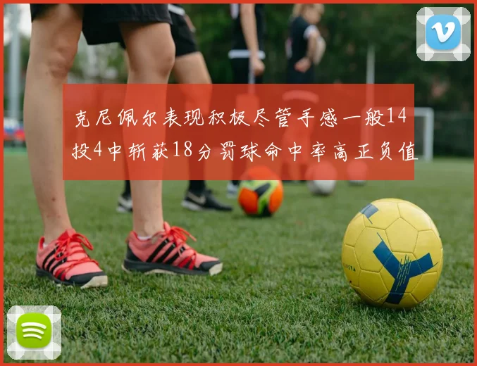 克尼佩尔表现积极尽管手感一般14投4中斩获18分罚球命中率高正负值显著提升