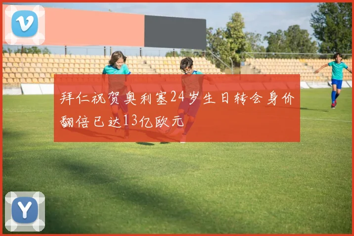 拜仁祝贺奥利塞24岁生日转会身价翻倍已达13亿欧元