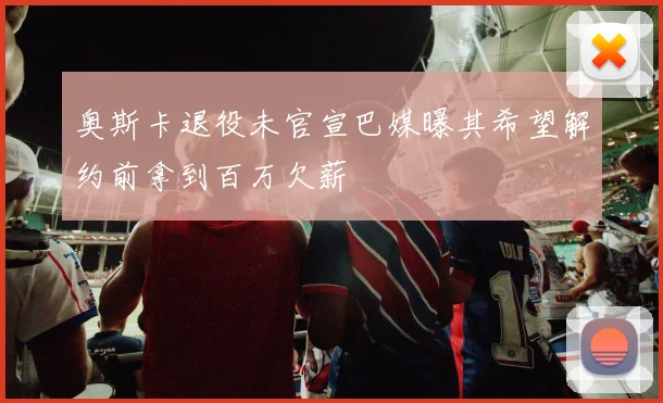 奥斯卡退役未官宣巴媒曝其希望解约前拿到百万欠薪