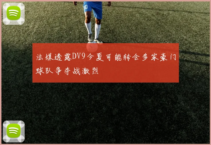 法媒透露DV9今夏可能转会多家豪门球队争夺战激烈