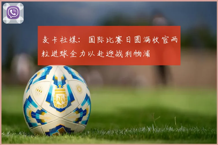 麦卡社媒：国际比赛日圆满收官两粒进球全力以赴迎战利物浦