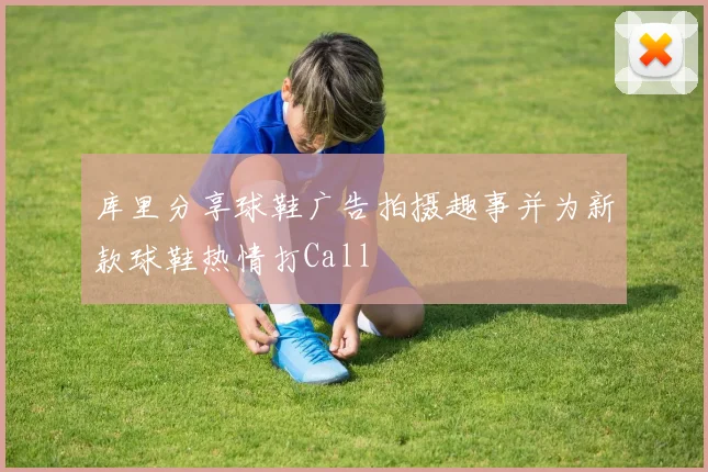 库里分享球鞋广告拍摄趣事并为新款球鞋热情打Call