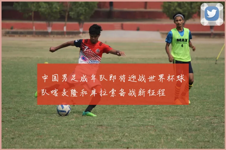 中国男足成年队即将迎战世界杯球队喀麦隆和库拉索备战新征程