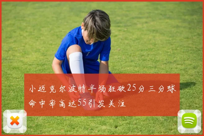 小迈克尔波特半场狂砍25分三分球命中率高达55引发关注