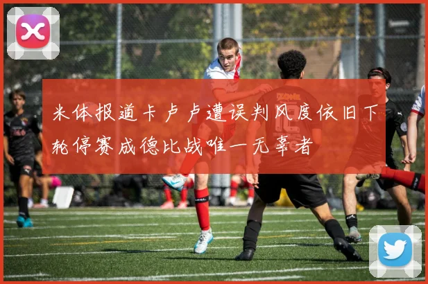 米体报道卡卢卢遭误判风度依旧下轮停赛成德比战唯一无辜者