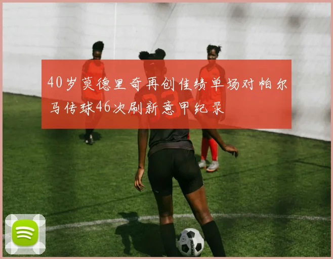 40岁莫德里奇再创佳绩单场对帕尔马传球46次刷新意甲纪录