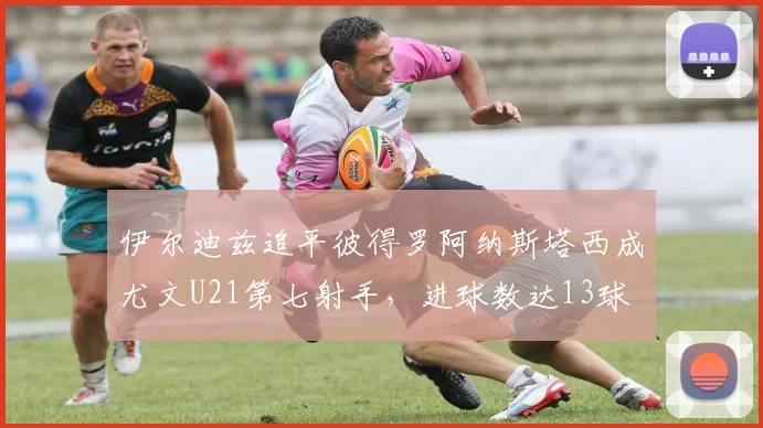 伊尔迪兹追平彼得罗阿纳斯塔西成尤文U21第七射手，进球数达13球