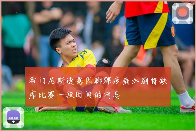 希门尼斯透露因脚踝疼痛加剧将缺席比赛一段时间的消息