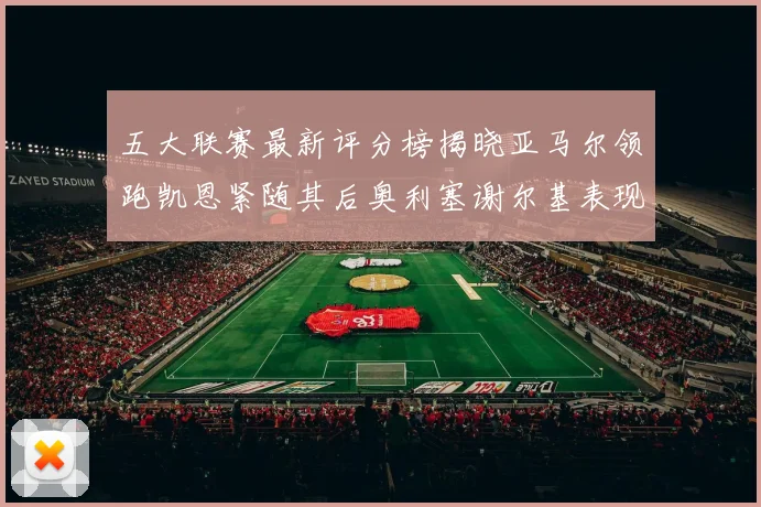 五大联赛最新评分榜揭晓亚马尔领跑凯恩紧随其后奥利塞谢尔基表现亮眼