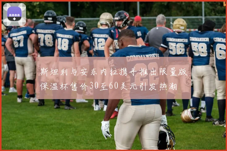 斯坦利与安东内拉携手推出限量版保温杯售价30至60美元引发热潮