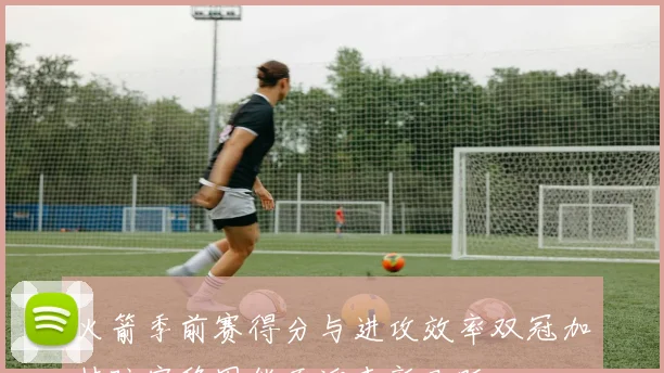 火箭季前赛得分与进攻效率双冠加持防守稳固能否迎来新飞跃