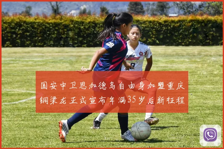 国安中卫恩加德乌自由身加盟重庆铜梁龙正式宣布年满35岁后新征程开启