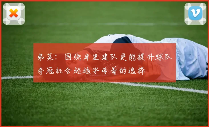 弗莱：围绕库里建队更能提升球队夺冠机会超越字母哥的选择