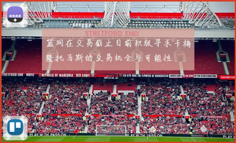 篮网在交易截止日前积极寻求卡梅隆托马斯的交易机会与可能性