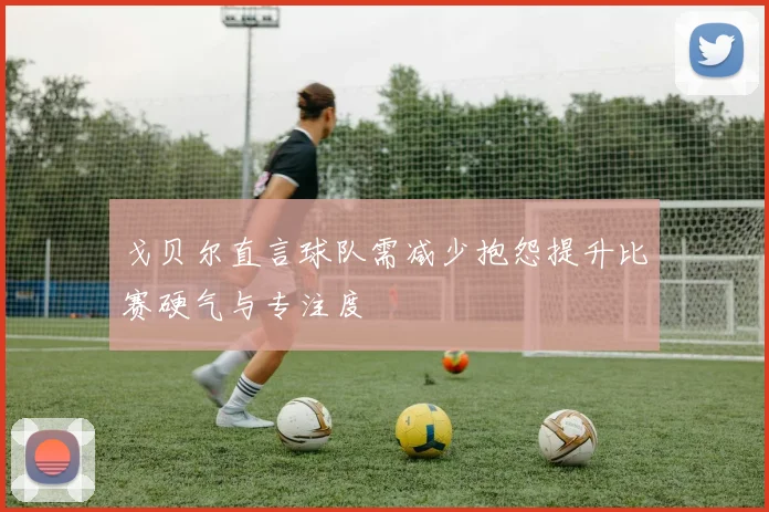 戈贝尔直言球队需减少抱怨提升比赛硬气与专注度